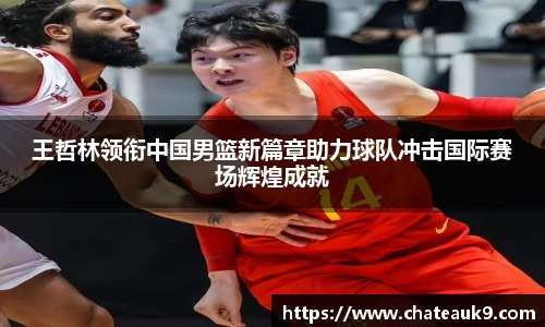 王哲林领衔中国男篮新篇章助力球队冲击国际赛场辉煌成就