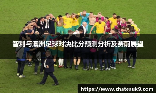 智利与澳洲足球对决比分预测分析及赛前展望